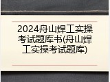2024舟山焊工实操考试题库书(舟山焊工实操考试题库)