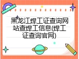 黑龙江焊工证查询网站查焊工信息(焊工证查询官网)