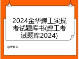2024金华焊工实操考试题库书(焊工考试题库2024)