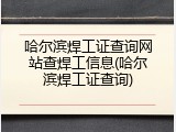哈尔滨焊工证查询网站查焊工信息(哈尔滨焊工证查询)