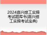 2024嘉兴焊工实操考试题库书(嘉兴焊工实操考试宝典)