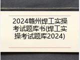 2024赣州焊工实操考试题库书(焊工实操考试题库2024)