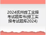 2024抚州焊工实操考试题库书(焊工实操考试题库2024)