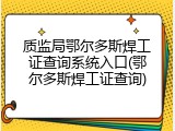 质监局鄂尔多斯焊工证查询系统入口(鄂尔多斯焊工证查询)