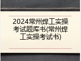 2024常州焊工实操考试题库书(常州焊工实操考试书)