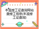 本溪焊工证查询网站查焊工信息(本溪焊工证查询)