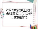 2024六安焊工实操考试题库书(六安焊工实操题库)