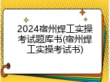 2024宿州焊工实操考试题库书(宿州焊工实操考试书)
