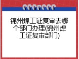 锦州焊工证复审去哪个部门办理(锦州焊工证复审部门)