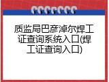 质监局巴彦淖尔焊工证查询系统入口(焊工证查询入口)