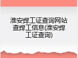 淮安焊工证查询网站查焊工信息(淮安焊工证查询)