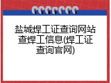 盐城焊工证查询网站查焊工信息(焊工证查询官网)