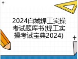 2024白城焊工实操考试题库书(焊工实操考试宝典2024)