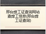 邢台焊工证查询网站查焊工信息(邢台焊工证查询)