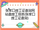 张家口焊工证查询网站查焊工信息(张家口焊工证查询)