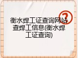 衡水焊工证查询网站查焊工信息(衡水焊工证查询)