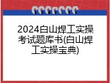 2024白山焊工实操考试题库书(白山焊工实操宝典)