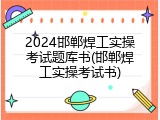 2024邯郸焊工实操考试题库书(邯郸焊工实操考试书)