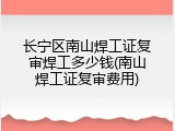 长宁区南山焊工证复审焊工多少钱(南山焊工证复审费用)