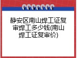 静安区南山焊工证复审焊工多少钱(南山焊工证复审价)