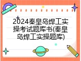 2024秦皇岛焊工实操考试题库书(秦皇岛焊工实操题库)