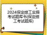 2024保定焊工实操考试题库书(保定焊工考试题库)