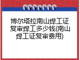 博尔塔拉南山焊工证复审焊工多少钱(南山焊工证复审费用)