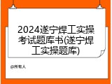 2024遂宁焊工实操考试题库书(遂宁焊工实操题库)