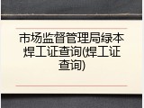 市场监督管理局绿本焊工证查询(焊工证查询)