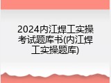 2024内江焊工实操考试题库书(内江焊工实操题库)