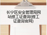 长宁区安全管理局网站焊工证查询(焊工证查询官网)