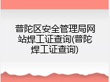 普陀区安全管理局网站焊工证查询(普陀焊工证查询)
