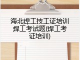 海北焊工技工证培训焊工考试题(焊工考证培训)