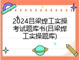 2024吕梁焊工实操考试题库书(吕梁焊工实操题库)