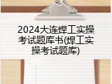 2024大连焊工实操考试题库书(焊工实操考试题库)