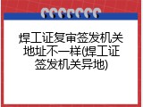 焊工证复审签发机关地址不一样(焊工证签发机关异地)