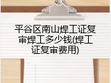 平谷区南山焊工证复审焊工多少钱(焊工证复审费用)