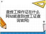 查焊工操作证在什么网站能查到(焊工证查询官网)