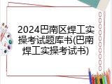 2024巴南区焊工实操考试题库书(巴南焊工实操考试书)