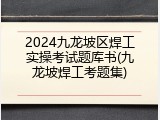 2024九龙坡区焊工实操考试题库书(九龙坡焊工考题集)