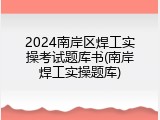 2024南岸区焊工实操考试题库书(南岸焊工实操题库)