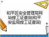 和平区安全管理局网站焊工证查询(和平安监局焊工证查询)