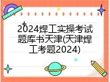 2024焊工实操考试题库书天津(天津焊工考题2024)