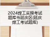 2024焊工实操考试题库书延庆区(延庆焊工考试题库)