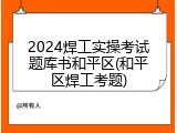 2024焊工实操考试题库书和平区(和平区焊工考题)