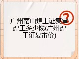 广州南山焊工证复审焊工多少钱(广州焊工证复审价)