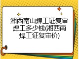 湘西南山焊工证复审焊工多少钱(湘西南焊工证复审价)