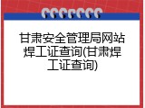 甘肃安全管理局网站焊工证查询(甘肃焊工证查询)