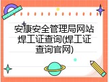 安康安全管理局网站焊工证查询(焊工证查询官网)