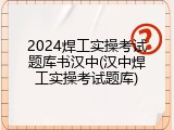 2024焊工实操考试题库书汉中(汉中焊工实操考试题库)